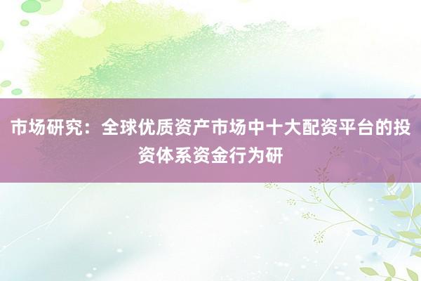 市场研究:全球优质资产市场中十大配资平台的投资体系资金行为研
