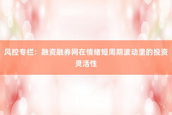 风控专栏:融资融券网在情绪短周期波动里的投资灵活性