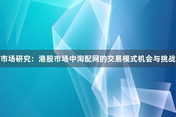 市场研究：港股市场中淘配网的交易模式机会与挑战