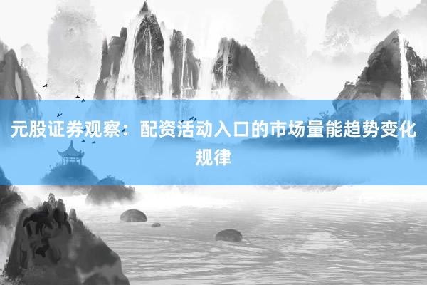 元股证券观察：配资活动入口的市场量能趋势变化规律