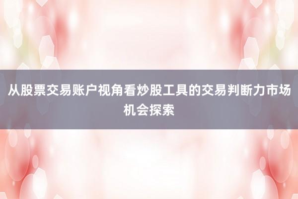从股票交易账户视角看炒股工具的交易判断力市场机会探索