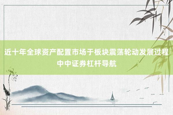 近十年全球资产配置市场于板块震荡轮动发展过程中中证券杠杆导航