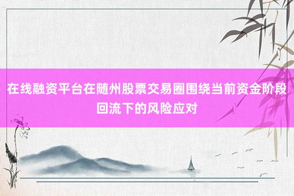 在线融资平台在随州股票交易圈围绕当前资金阶段回流下的风险应对