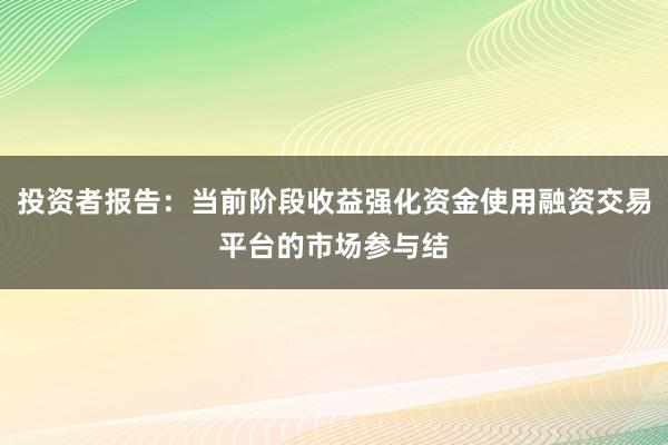 投资者报告:当前阶段收益强化资金使用融资交易平台的市场参与结
