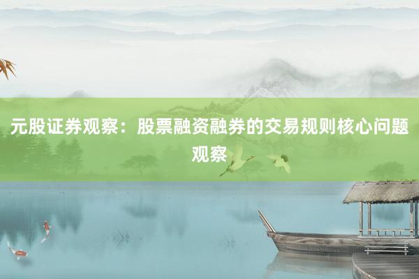 元股证券观察：股票融资融券的交易规则核心问题观察