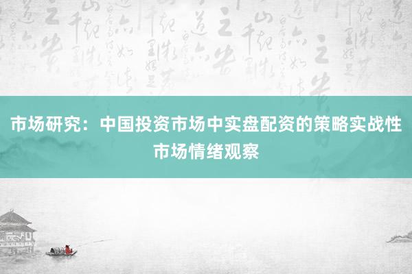 市场研究:中国投资市场中实盘配资的策略实战性市场情绪观察