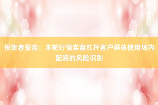 投资者报告：本轮行情实盘杠杆客户群体使用场内配资的风险识别