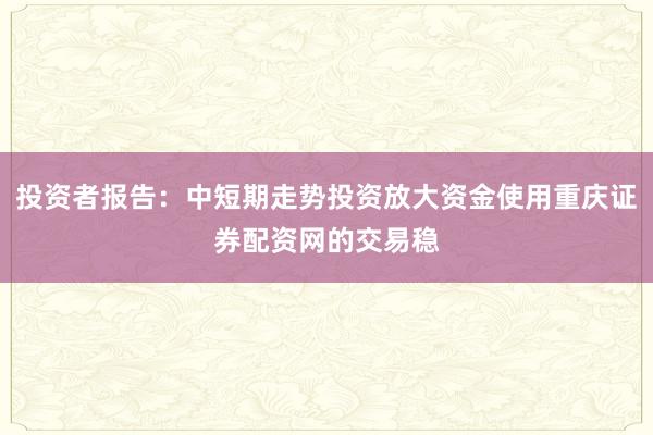 投资者报告：中短期走势投资放大资金使用重庆证券配资网的交易稳