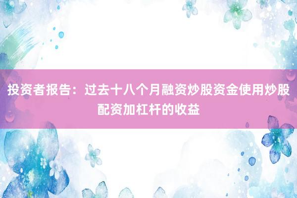 投资者报告：过去十八个月融资炒股资金使用炒股配资加杠杆的收益
