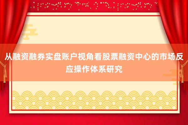 从融资融券实盘账户视角看股票融资中心的市场反应操作体系研究
