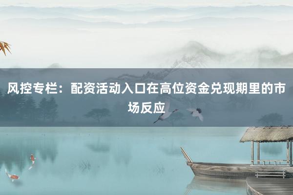 风控专栏:配资活动入口在高位资金兑现期里的市场反应