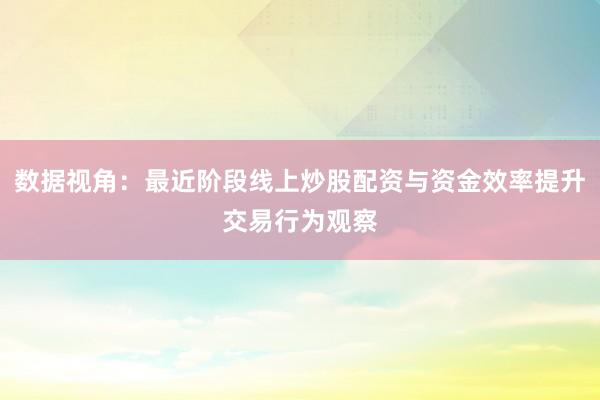 数据视角：最近阶段线上炒股配资与资金效率提升交易行为观察