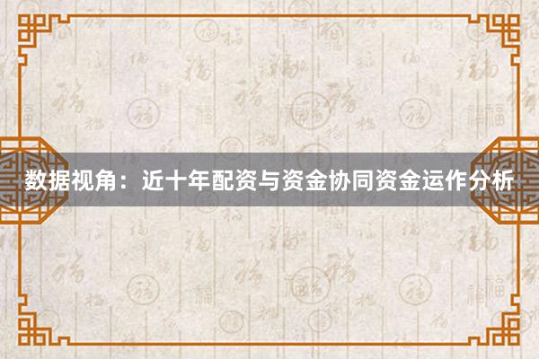 数据视角：近十年配资与资金协同资金运作分析