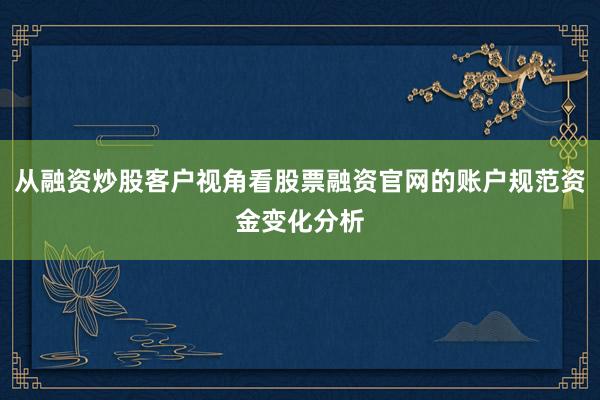 从融资炒股客户视角看股票融资官网的账户规范资金变化分析