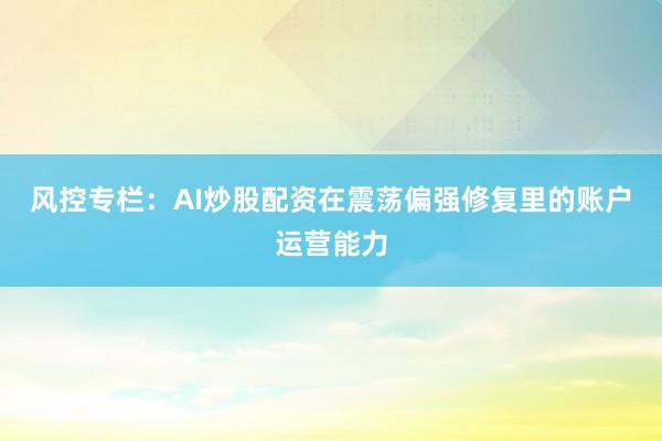 风控专栏：AI炒股配资在震荡偏强修复里的账户运营能力