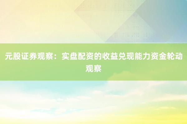 元股证券观察:实盘配资的收益兑现能力资金轮动观察