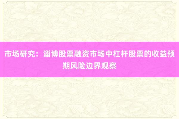 市场研究:淄博股票融资市场中杠杆股票的收益预期风险边界观察