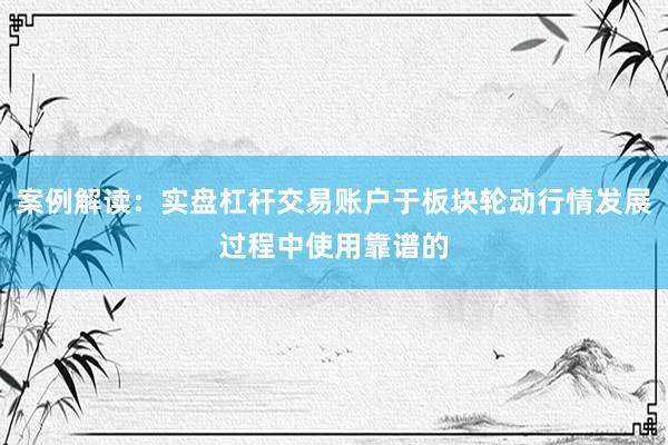 案例解读:实盘杠杆交易账户于板块轮动行情发展过程中使用靠谱的
