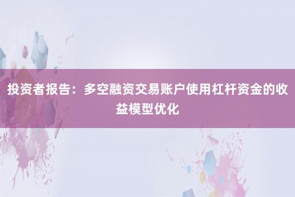 投资者报告:多空融资交易账户使用杠杆资金的收益模型优化