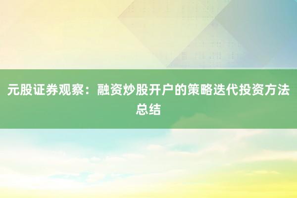 元股证券观察：融资炒股开户的策略迭代投资方法总结