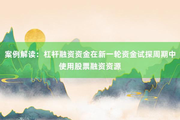 案例解读:杠杆融资资金在新一轮资金试探周期中使用股票融资资源