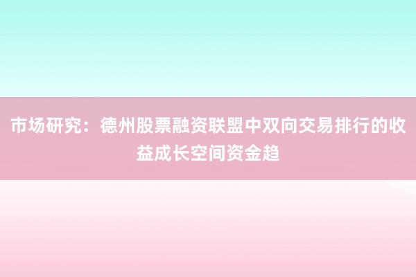 市场研究：德州股票融资联盟中双向交易排行的收益成长空间资金趋