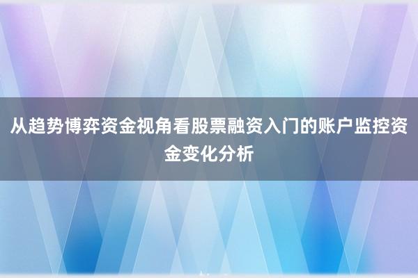 从趋势博弈资金视角看股票融资入门的账户监控资金变化分析