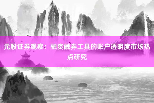 元股证券观察：融资融券工具的账户透明度市场热点研究