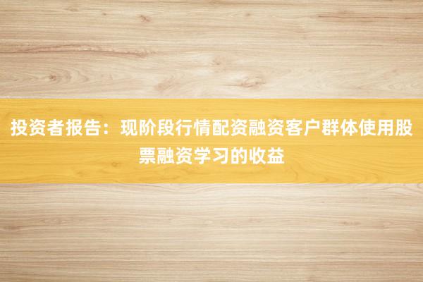 投资者报告：现阶段行情配资融资客户群体使用股票融资学习的收益