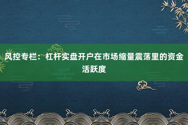 风控专栏：杠杆实盘开户在市场缩量震荡里的资金活跃度