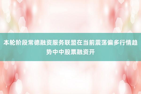 本轮阶段常德融资服务联盟在当前震荡偏多行情趋势中中股票融资开