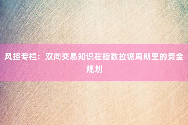 风控专栏:双向交易知识在指数拉锯周期里的资金规划