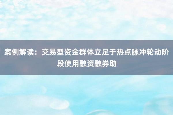 案例解读：交易型资金群体立足于热点脉冲轮动阶段使用融资融券助