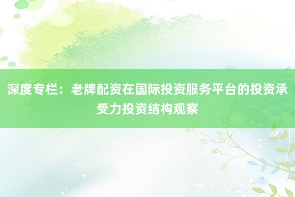 深度专栏:老牌配资在国际投资服务平台的投资承受力投资结构观察