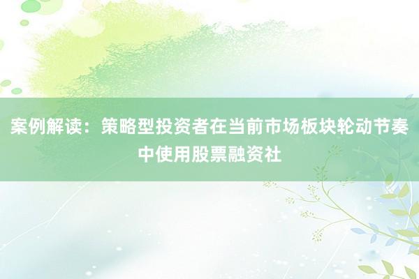 案例解读：策略型投资者在当前市场板块轮动节奏中使用股票融资社