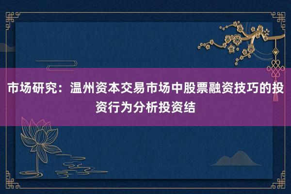 市场研究：温州资本交易市场中股票融资技巧的投资行为分析投资结