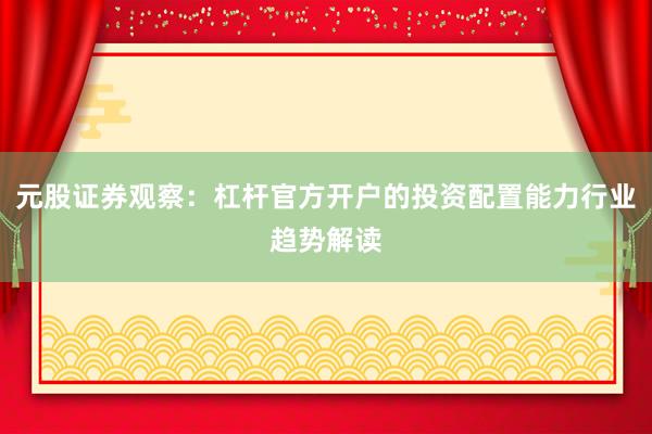 元股证券观察:杠杆官方开户的投资配置能力行业趋势解读