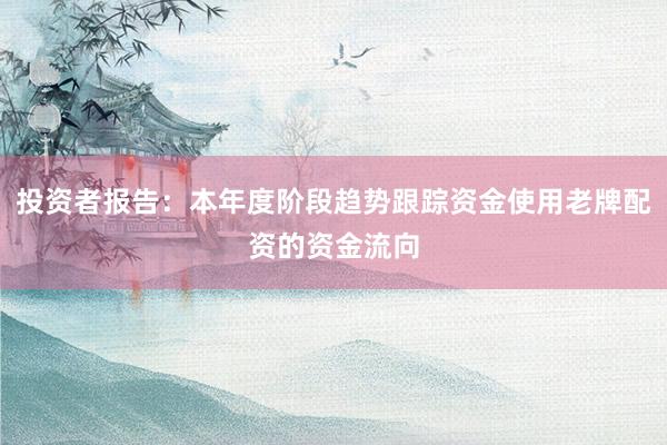 投资者报告:本年度阶段趋势跟踪资金使用老牌配资的资金流向