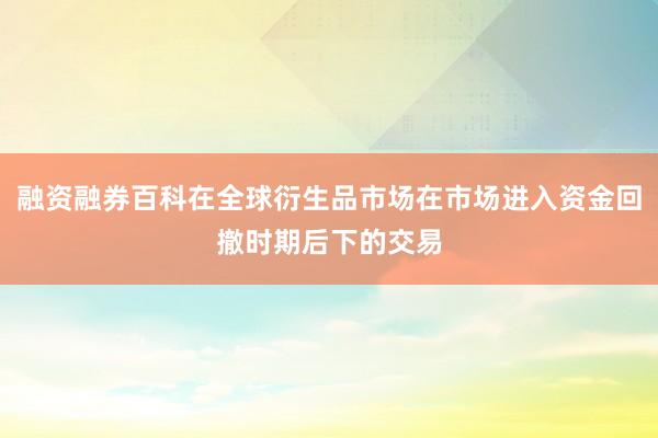 融资融券百科在全球衍生品市场在市场进入资金回撤时期后下的交易