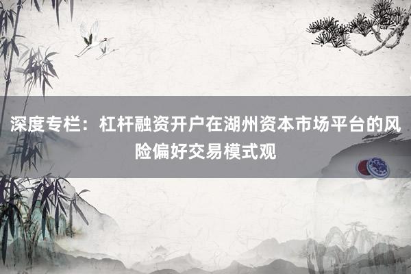 深度专栏：杠杆融资开户在湖州资本市场平台的风险偏好交易模式观
