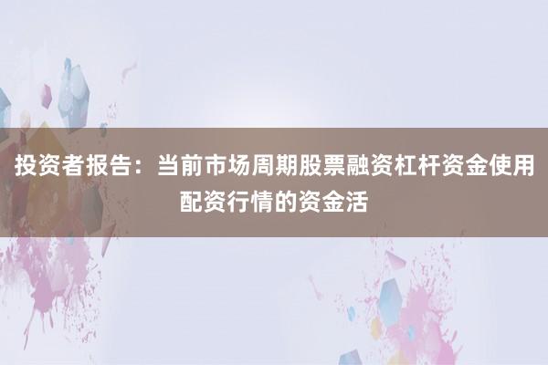 投资者报告：当前市场周期股票融资杠杆资金使用配资行情的资金活