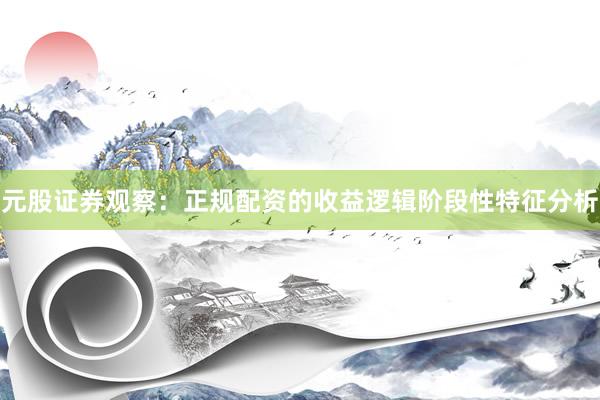 元股证券观察：正规配资的收益逻辑阶段性特征分析