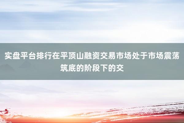 实盘平台排行在平顶山融资交易市场处于市场震荡筑底的阶段下的交