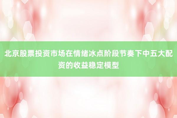 北京股票投资市场在情绪冰点阶段节奏下中五大配资的收益稳定模型