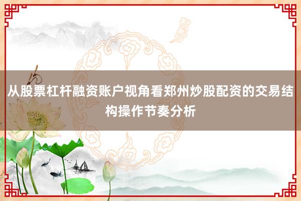 从股票杠杆融资账户视角看郑州炒股配资的交易结构操作节奏分析