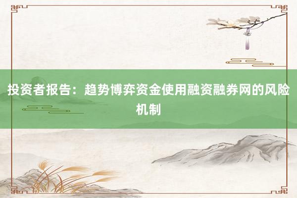 投资者报告：趋势博弈资金使用融资融券网的风险机制