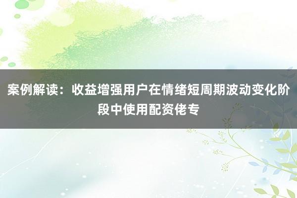 案例解读：收益增强用户在情绪短周期波动变化阶段中使用配资佬专