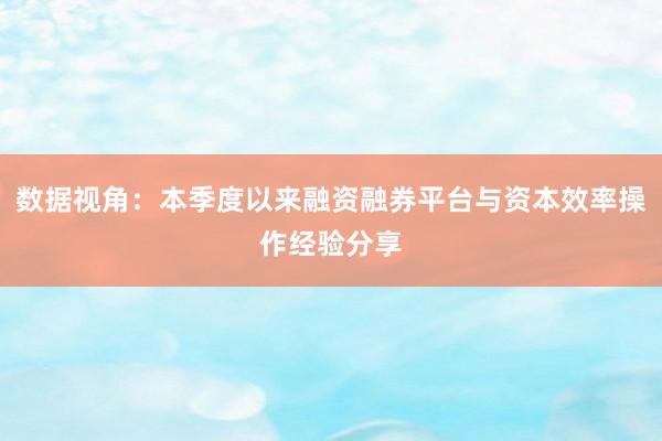 数据视角：本季度以来融资融券平台与资本效率操作经验分享