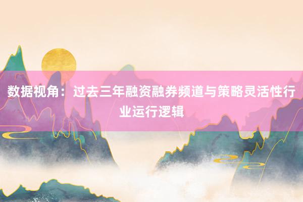 数据视角:过去三年融资融券频道与策略灵活性行业运行逻辑