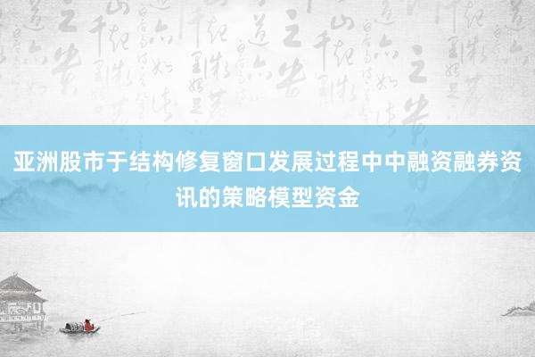 亚洲股市于结构修复窗口发展过程中中融资融券资讯的策略模型资金